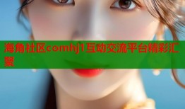 海角社区comhj1互动交流平台精彩汇聚