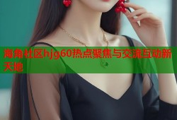 海角社区hjg60热点聚焦与交流互动新天地