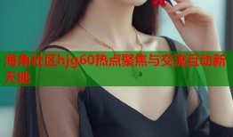 海角社区hjg60热点聚焦与交流互动新天地