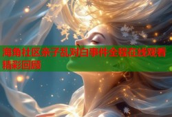 海角社区亲子乱对白事件全程在线观看精彩回顾