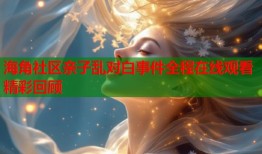 海角社区亲子乱对白事件全程在线观看精彩回顾
