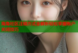 海角社区注销方式全解析轻松掌握账户关闭技巧