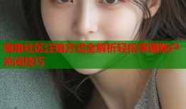 海角社区注销方式全解析轻松掌握账户关闭技巧