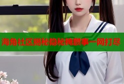 海角社区揭秘隐秘腌臜事一网打尽