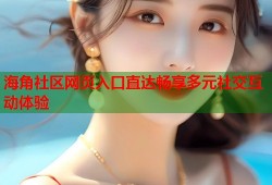 海角社区网页入口直达畅享多元社交互动体验