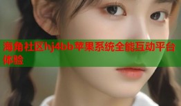 海角社区hj4bb苹果系统全能互动平台体验