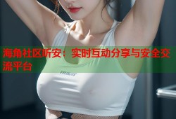 海角社区听安：实时互动分享与安全交流平台