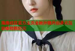 海角社区官方主页全新升级开启多元互动体验新纪元