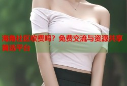 海角社区收费吗？免费交流与资源共享首选平台