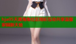 hja05天涯海角社区精彩互动共享温馨家园新天地