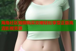 海角社区视频购买攻略轻松享受正版高清影视资源
