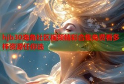 hjb30海角社区视频精彩合集免费看多样资源任你选