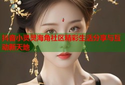 抖音小灵灵海角社区精彩生活分享与互动新天地
