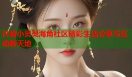 抖音小灵灵海角社区精彩生活分享与互动新天地