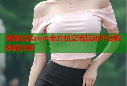 海角社区com全方位交流互动平台新体验分享