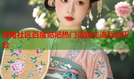 海角社区百度贴吧热门话题交流互动平台