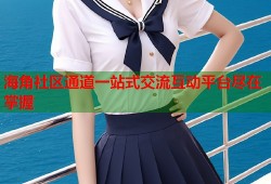 海角社区通道一站式交流互动平台尽在掌握
