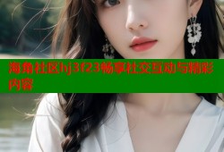 海角社区hj3f23畅享社交互动与精彩内容