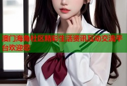 澳门海角社区精彩生活资讯互动交流平台欢迎您