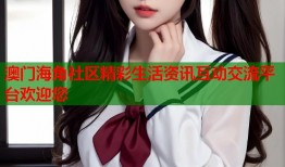 澳门海角社区精彩生活资讯互动交流平台欢迎您