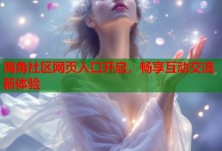 海角社区网页入口开启，畅享互动交流新体验