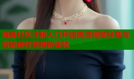海角社区注册入口开启高清视频分享与智能硬件管理新体验