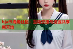 hjaf5海角社区：互动交流与资源共享新天地