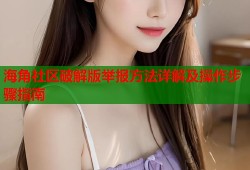 海角社区破解版举报方法详解及操作步骤指南