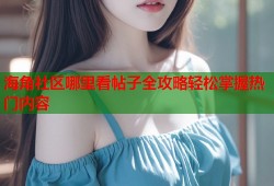 海角社区哪里看帖子全攻略轻松掌握热门内容