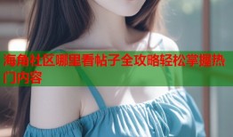 海角社区哪里看帖子全攻略轻松掌握热门内容