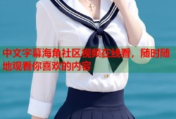 中文字幕海角社区视频在线看，随时随地观看你喜欢的内容