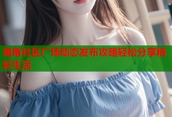 海角社区广场动态发布攻略轻松分享精彩生活