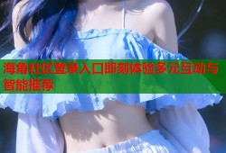 海角社区登录入口即刻体验多元互动与智能推荐