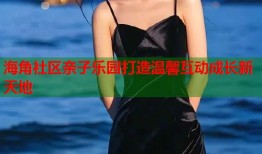 海角社区亲子乐园打造温馨互动成长新天地