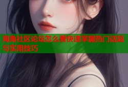 海角社区论坛怎么看快速掌握热门话题与实用技巧