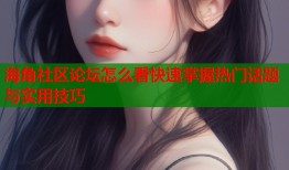 海角社区论坛怎么看快速掌握热门话题与实用技巧