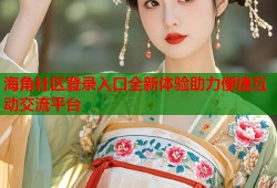 海角社区登录入口全新体验助力便捷互动交流平台