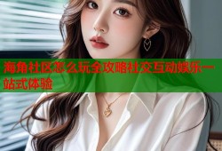 海角社区怎么玩全攻略社交互动娱乐一站式体验