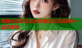 海角社区怎么玩全攻略社交互动娱乐一站式体验