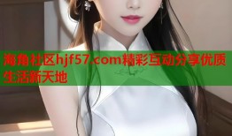 海角社区hjf57.com精彩互动分享优质生活新天地
