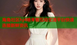 海角社区hj4啥来着互动交流平台快速连接新鲜资讯