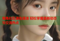 海角社区通告速递 轻松掌握最新动态与交流热点
