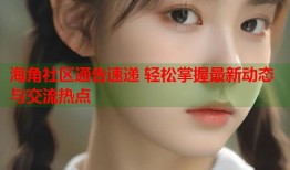 海角社区通告速递 轻松掌握最新动态与交流热点