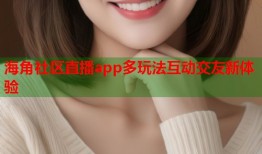 海角社区直播app多玩法互动交友新体验