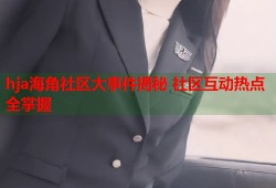 hja海角社区大事件揭秘 社区互动热点全掌握