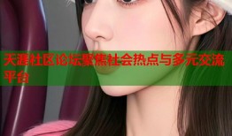 天涯社区论坛聚焦社会热点与多元交流平台