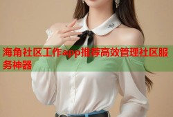 海角社区工作app推荐高效管理社区服务神器