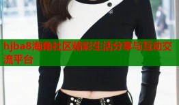 hjba8海角社区精彩生活分享与互动交流平台