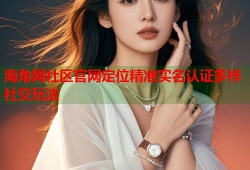 海角网社区官网定位精准实名认证多样社交玩法