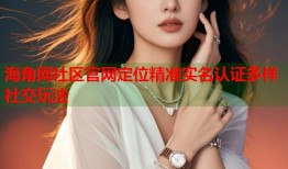 海角网社区官网定位精准实名认证多样社交玩法
